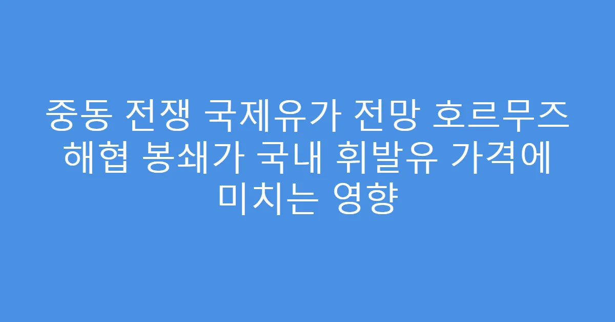 중동 전쟁 국제유가 전망 호르무즈 해협 봉쇄가 국내 휘발유 가격에 미치는 영향