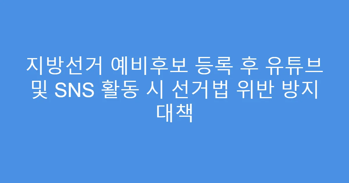 지방선거 예비후보 등록 후 유튜브 및 SNS 활동 시 선거법 위반 방지 대책