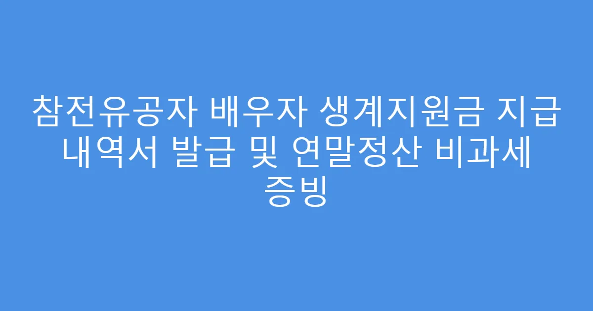 참전유공자 배우자 생계지원금 지급 내역서 발급 및 연말정산 비과세 증빙