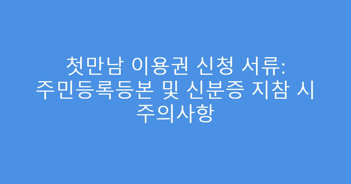 첫만남 이용권 신청 서류: 주민등록등본 및 신분증 지참 시 주의사항