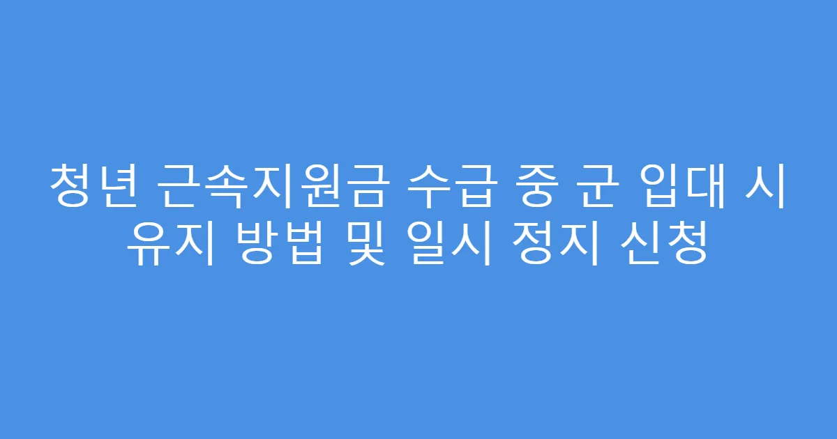 청년 근속지원금 수급 중 군 입대 시 유지 방법 및 일시 정지 신청