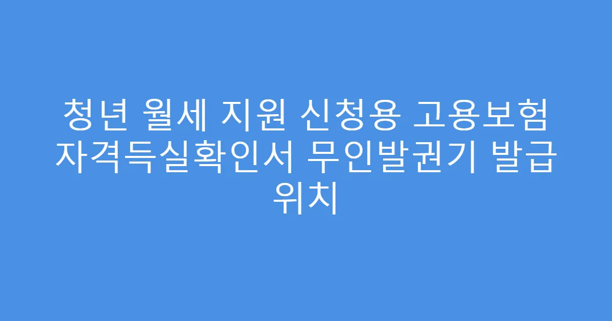 청년 월세 지원 신청용 고용보험 자격득실확인서 무인발권기 발급 위치