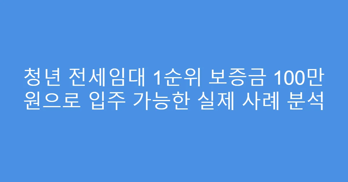 청년 전세임대 1순위 보증금 100만 원으로 입주 가능한 실제 사례 분석