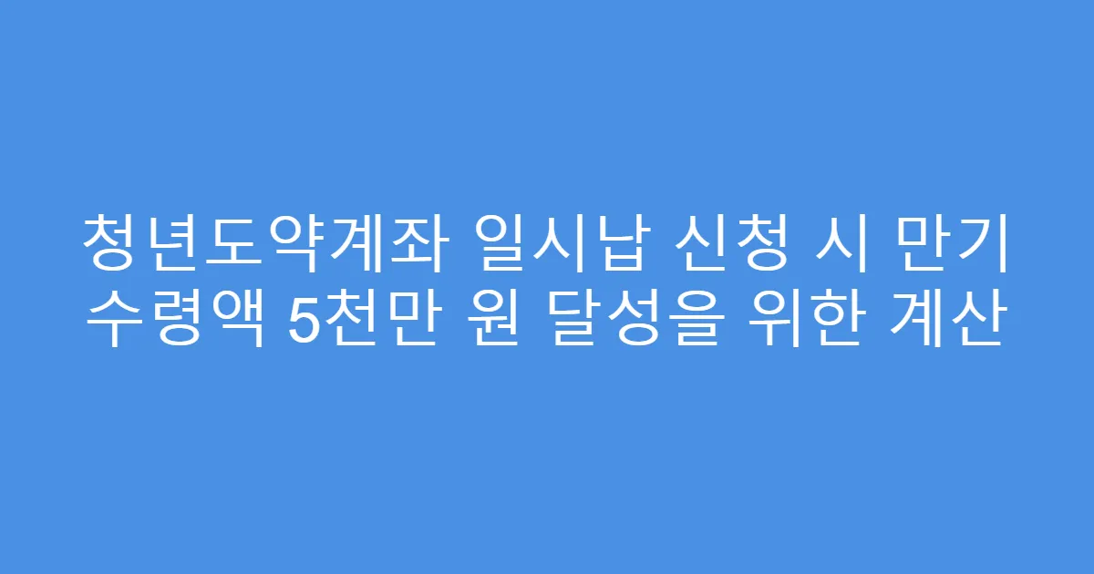 청년도약계좌 일시납 신청 시 만기 수령액 5천만 원 달성을 위한 계산