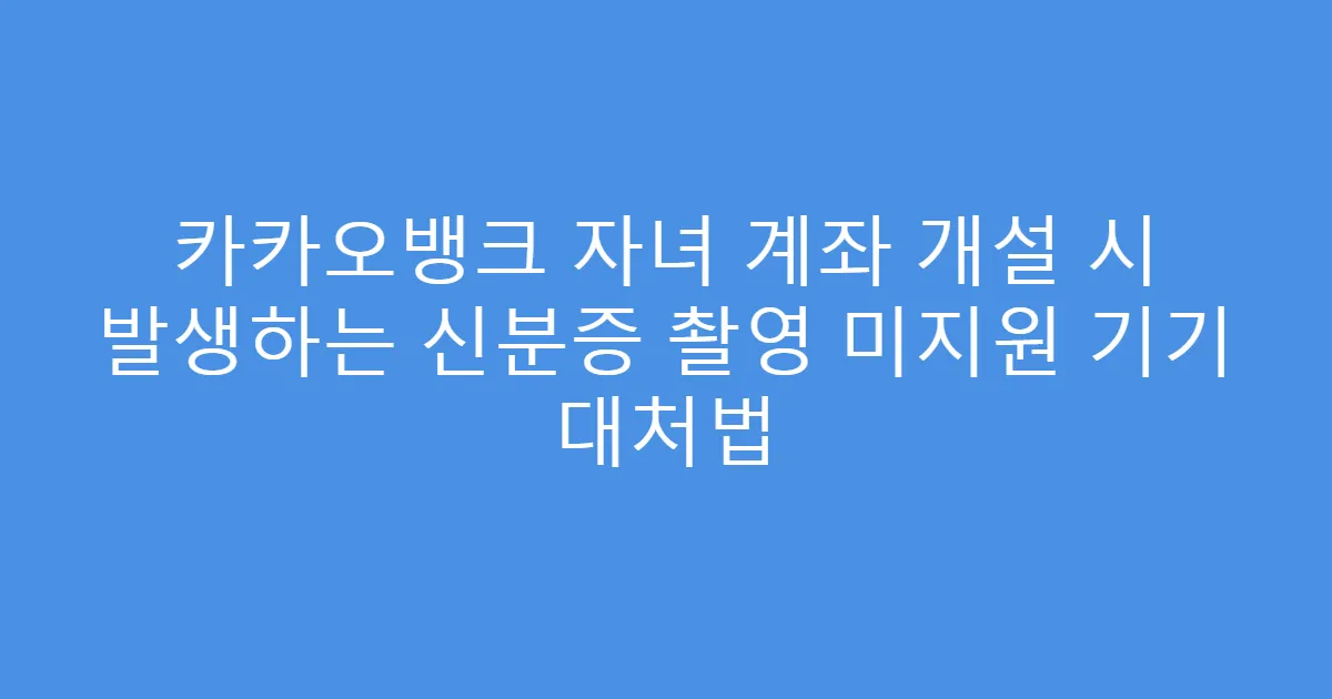카카오뱅크 자녀 계좌 개설 시 발생하는 신분증 촬영 미지원 기기 대처법