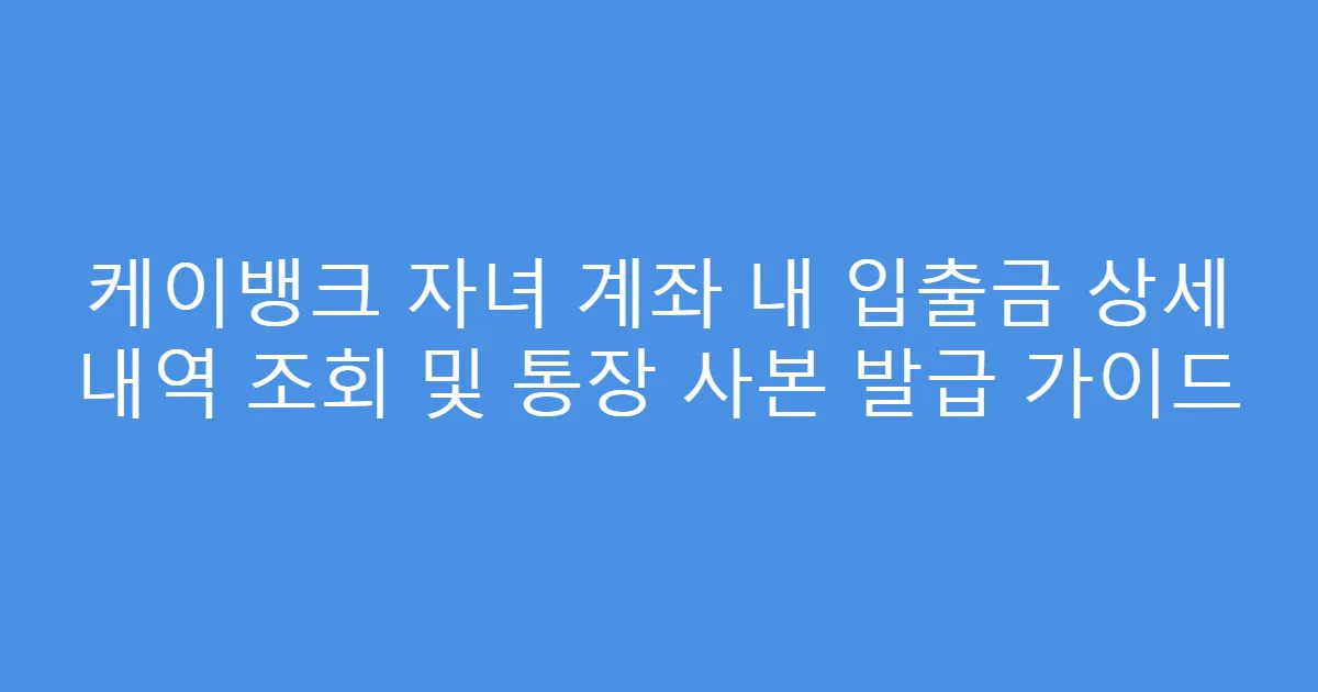 케이뱅크 자녀 계좌 내 입출금 상세 내역 조회 및 통장 사본 발급 가이드