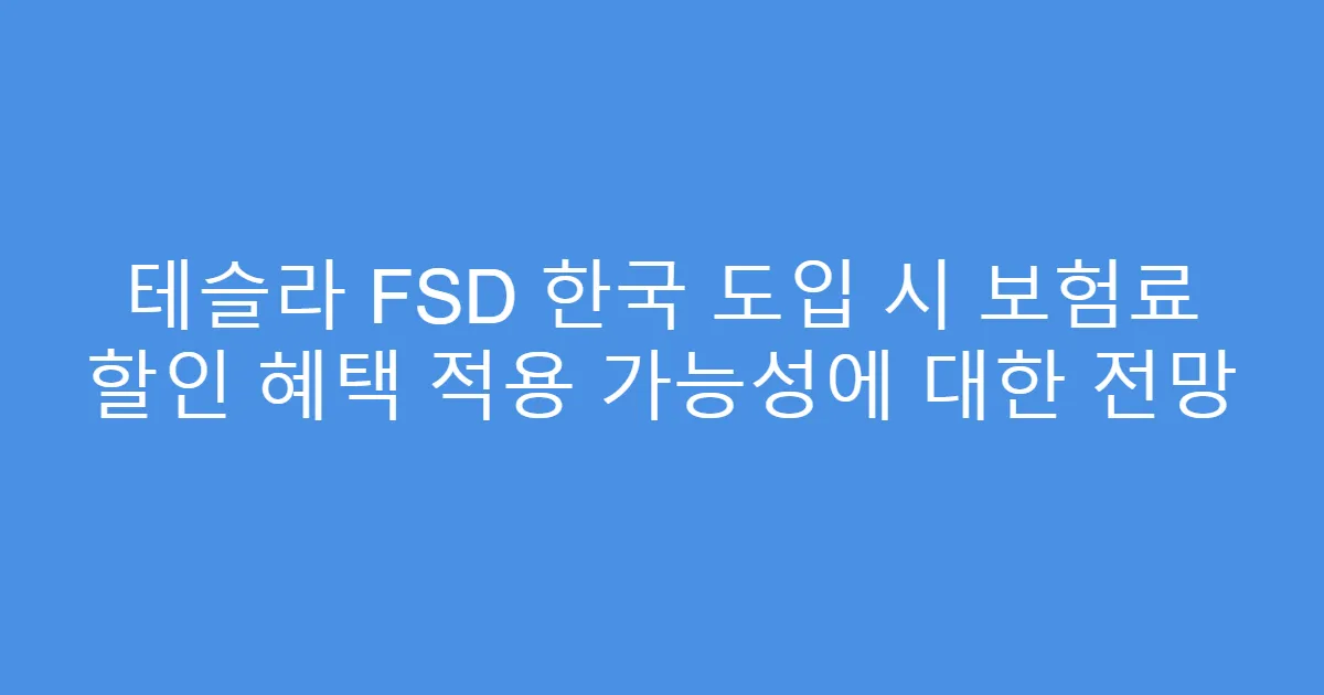 테슬라 FSD 한국 도입 시 보험료 할인 혜택 적용 가능성에 대한 전망
