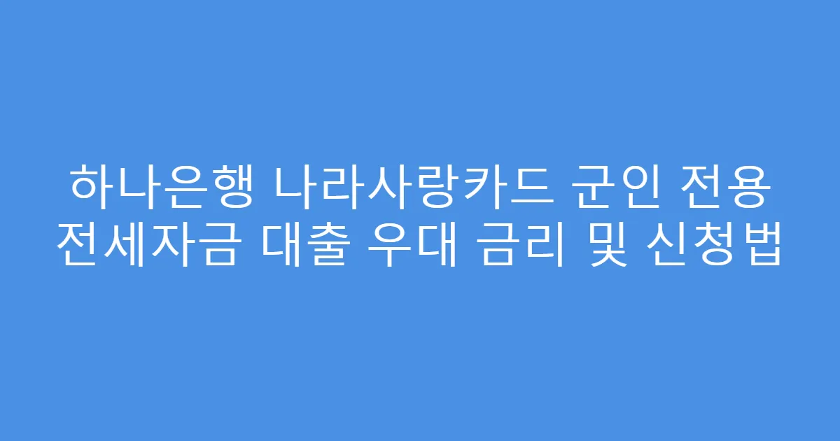 하나은행 나라사랑카드 군인 전용 전세자금 대출 우대 금리 및 신청법