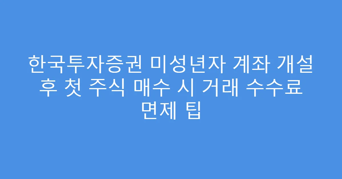 한국투자증권 미성년자 계좌 개설 후 첫 주식 매수 시 거래 수수료 면제 팁
