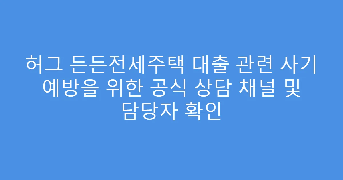 허그 든든전세주택 대출 관련 사기 예방을 위한 공식 상담 채널 및 담당자 확인