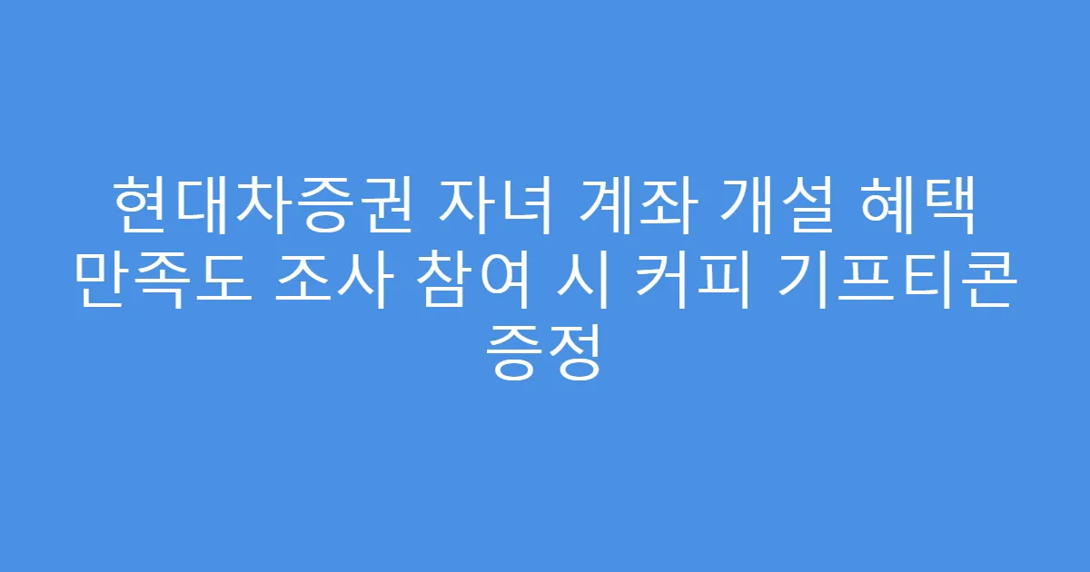현대차증권 자녀 계좌 개설 혜택 만족도 조사 참여 시 커피 기프티콘 증정