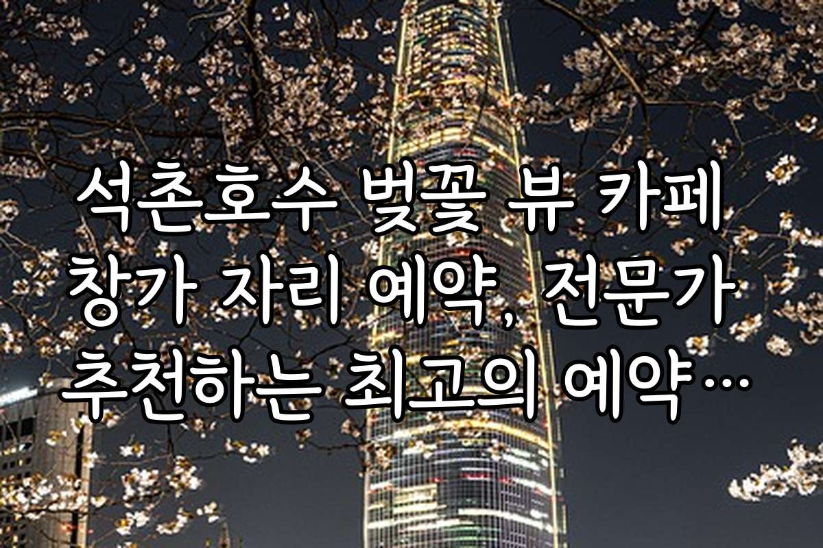 석촌호수 벚꽃 뷰 카페 창가 자리 예약, 전문가 추천하는 최고의 예약 방법과 노하우는?