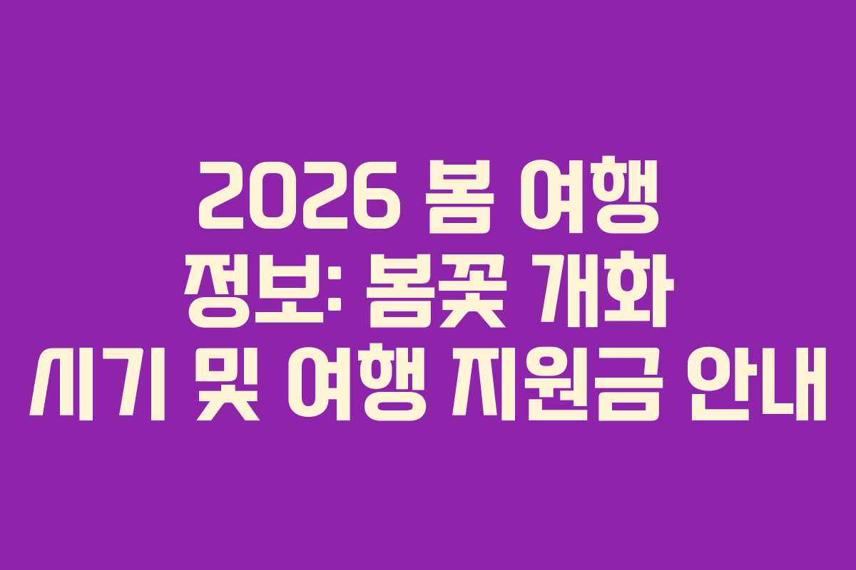 2026 봄 여행 정보: 봄꽃 개화 시기 및 여행 지원금 안내