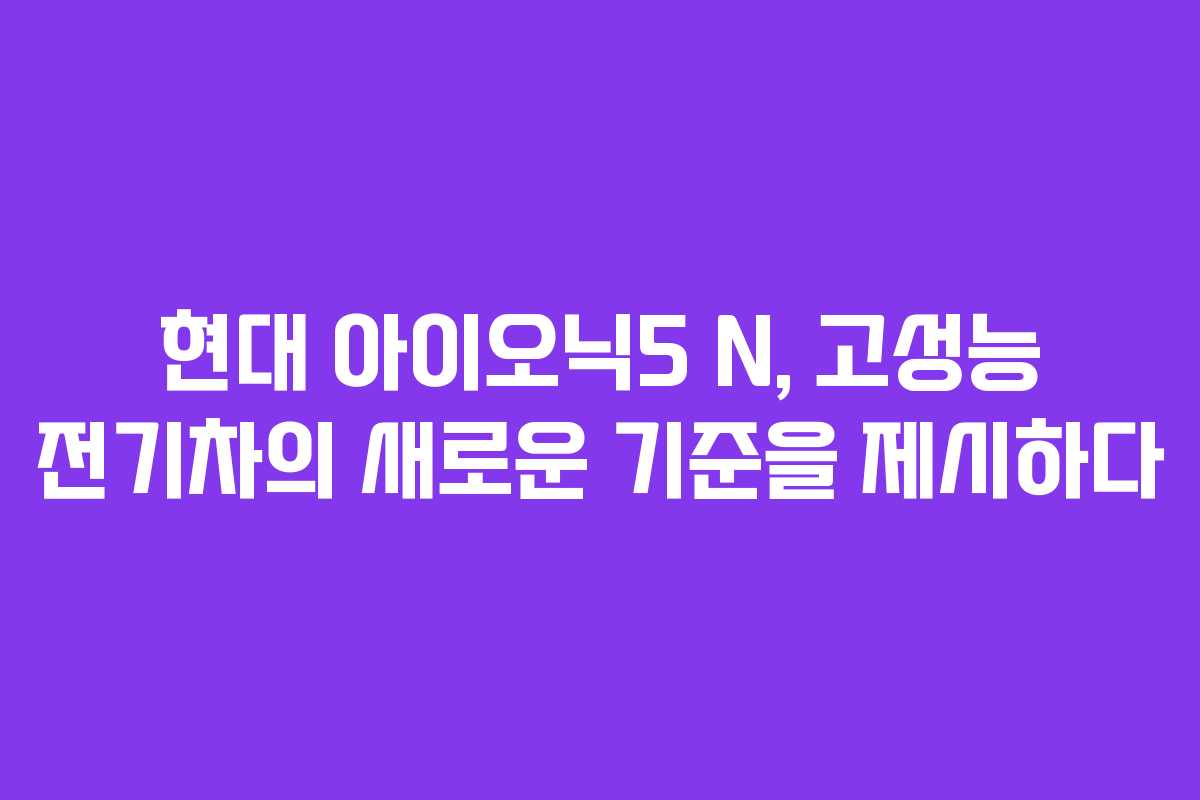 현대 아이오닉5 N, 고성능 전기차의 새로운 기준을 제시하다