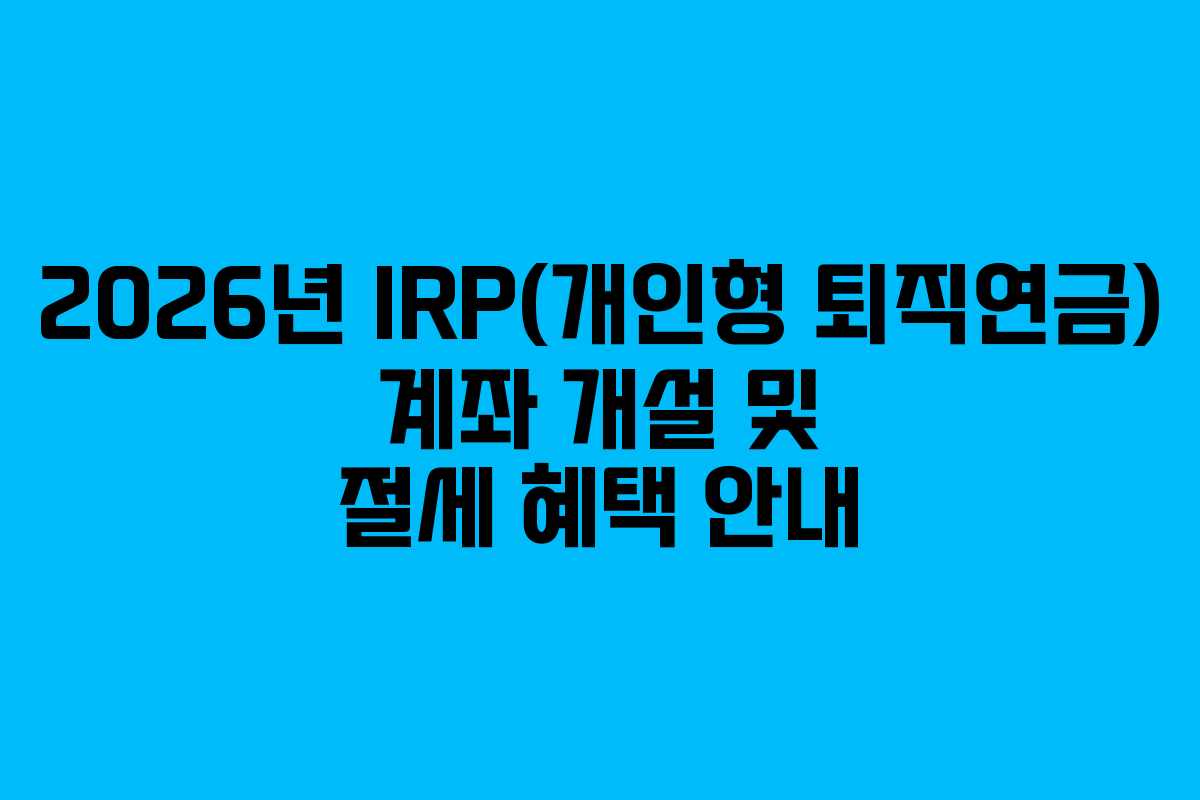 2026년 IRP(개인형 퇴직연금) 계좌 개설 및 절세 혜택 안내