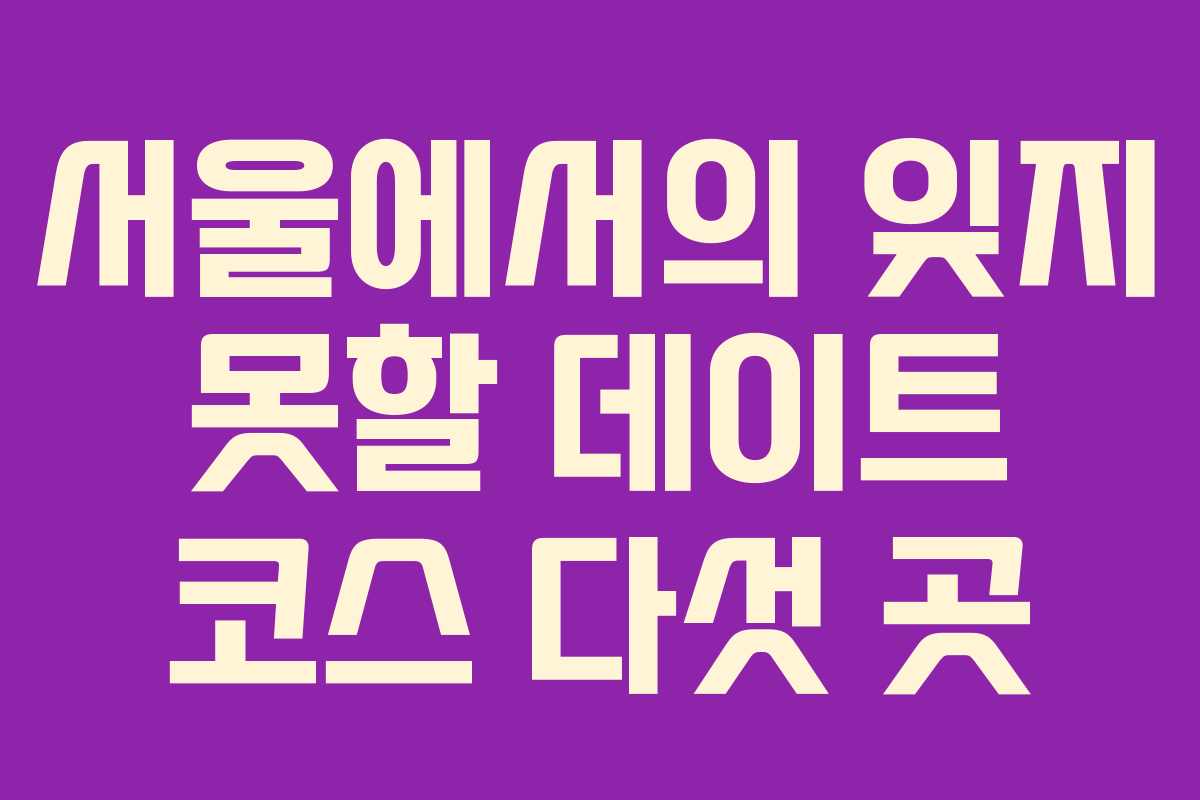 서울에서의 잊지 못할 데이트 코스 다섯 곳