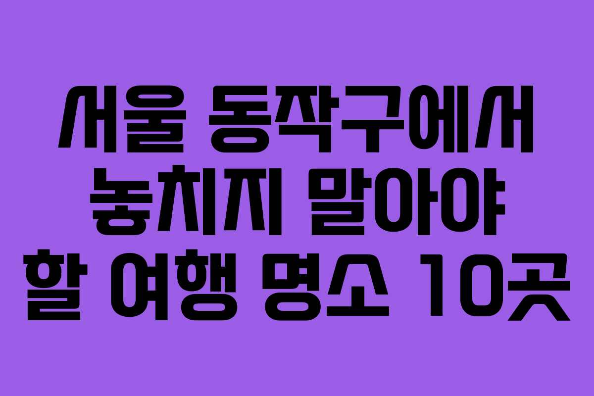 서울 동작구에서 놓치지 말아야 할 여행 명소 10곳