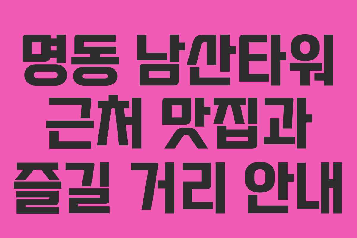 명동 남산타워 근처 맛집과 즐길 거리 안내