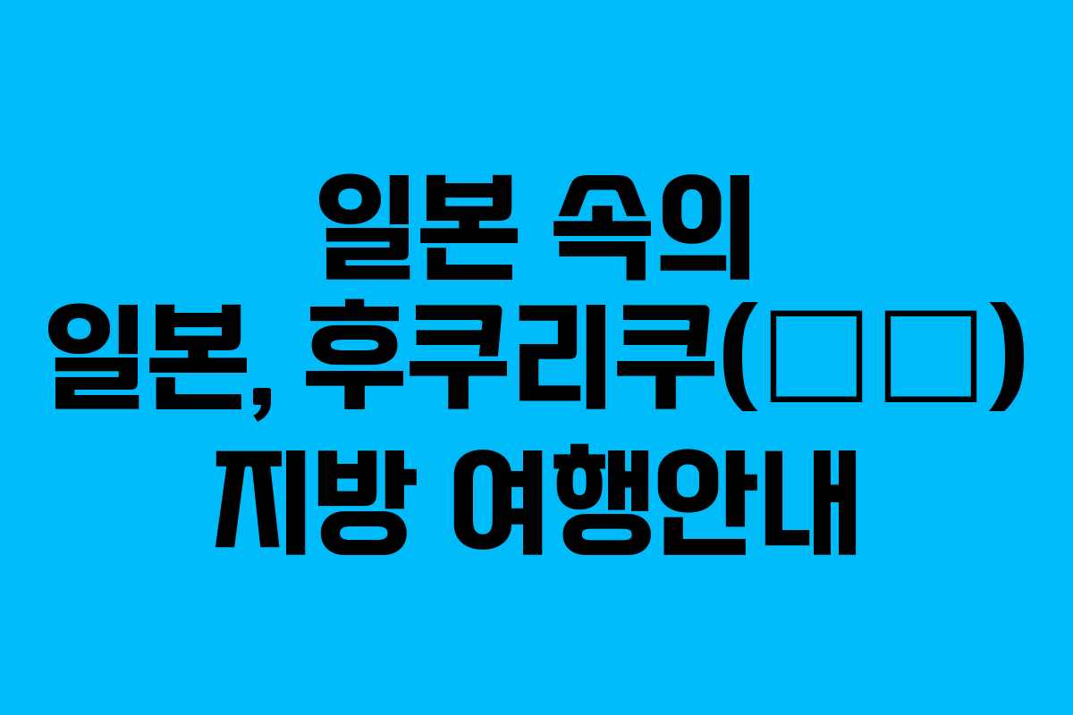 일본 속의 일본, 후쿠리쿠(北陸) 지방 여행안내