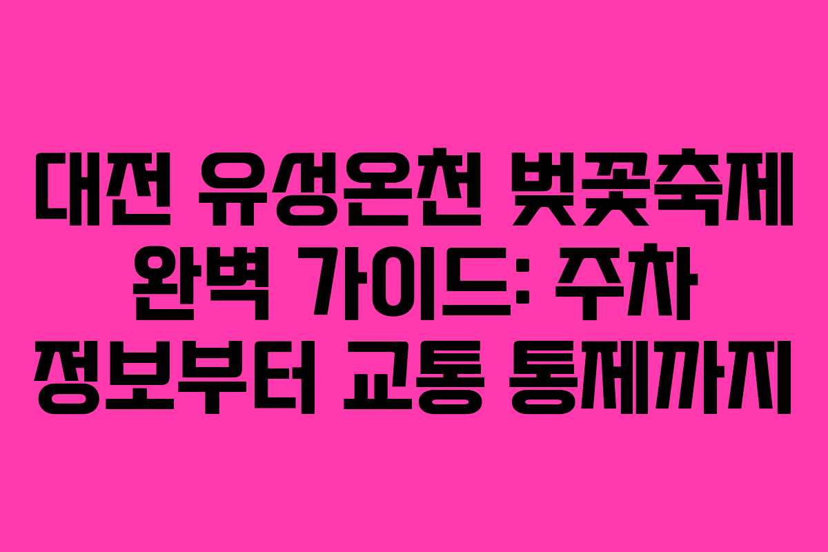 대전 유성온천 벚꽃축제 완벽 가이드: 주차 정보부터 교통 통제까지