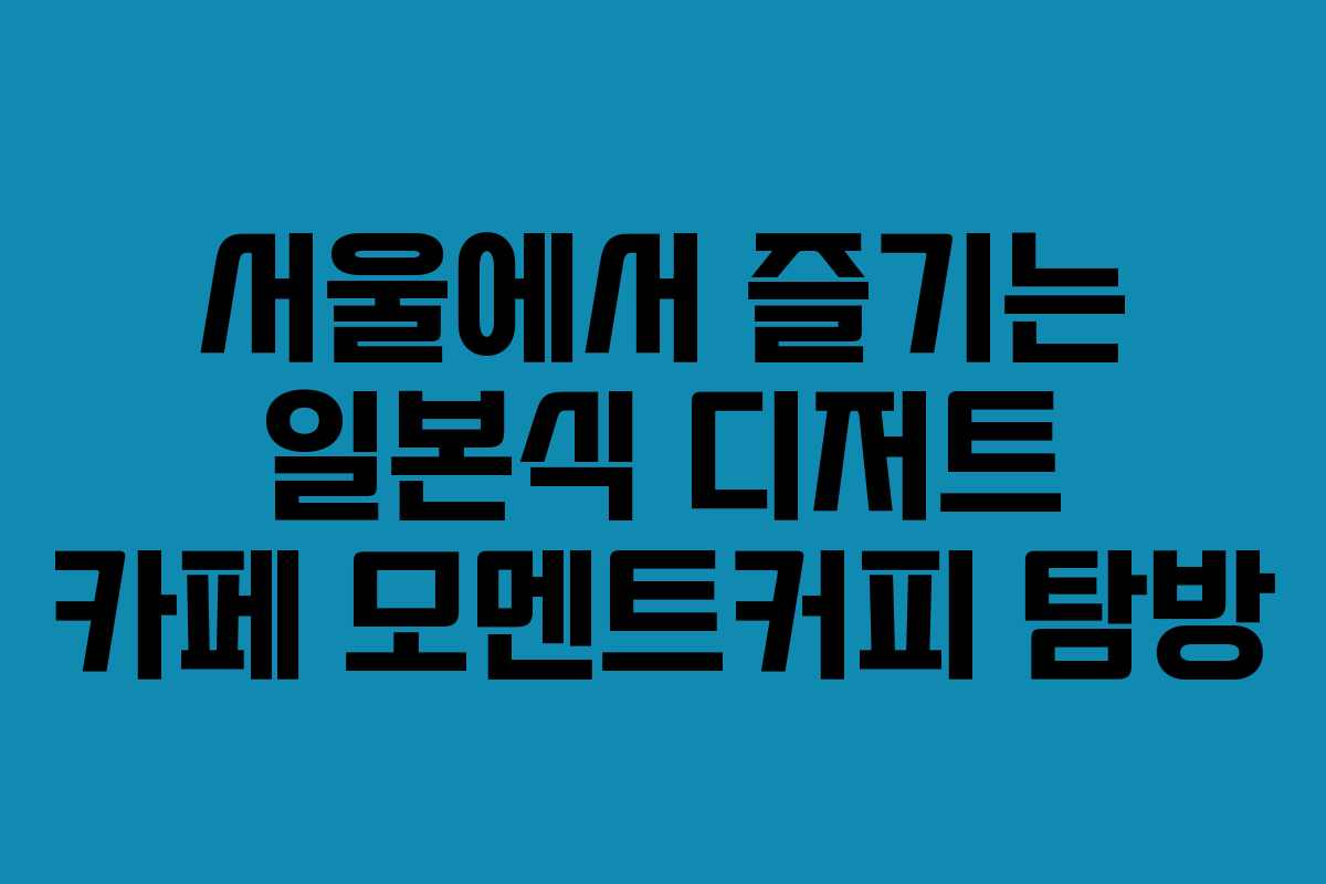 서울에서 즐기는 일본식 디저트 카페 모멘트커피 탐방