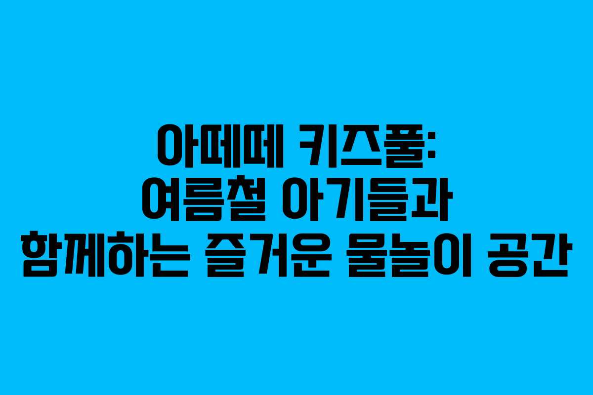 아떼떼 키즈풀: 여름철 아기들과 함께하는 즐거운 물놀이 공간