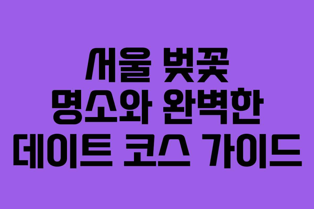 서울 벚꽃 명소와 완벽한 데이트 코스 가이드