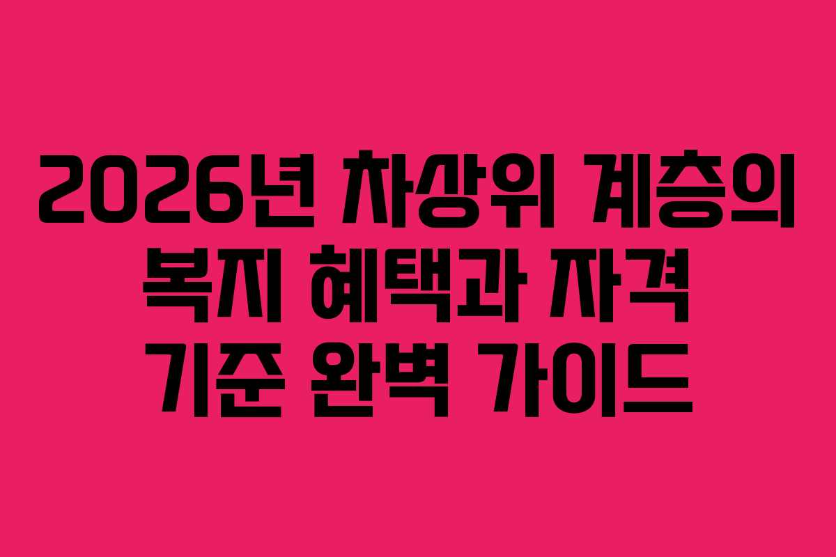 2026년 차상위 계층의 복지 혜택과 자격 기준 완벽 가이드