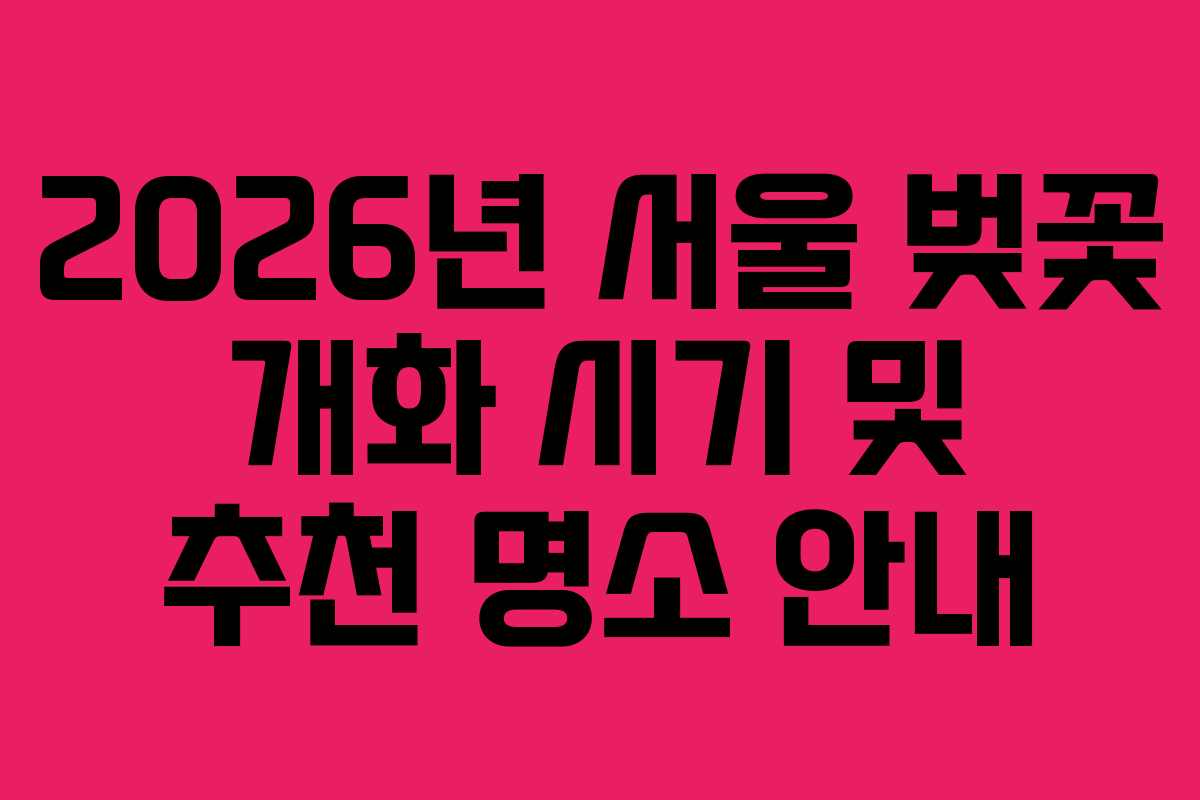2026년 서울 벚꽃 개화 시기 및 추천 명소 안내