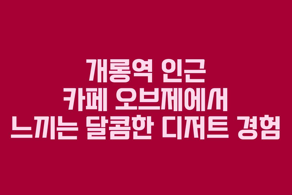 개롱역 인근 카페 오브제에서 느끼는 달콤한 디저트 경험