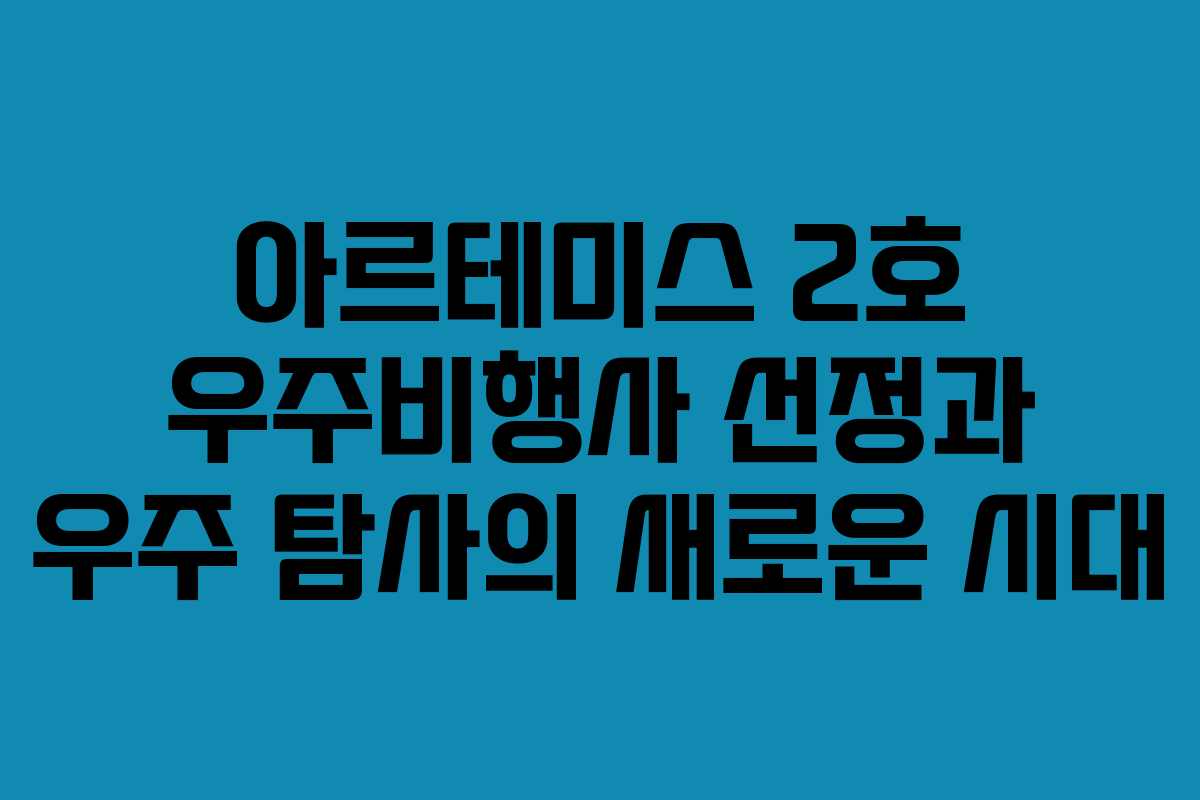 아르테미스 2호 우주비행사 선정과 우주 탐사의 새로운 시대