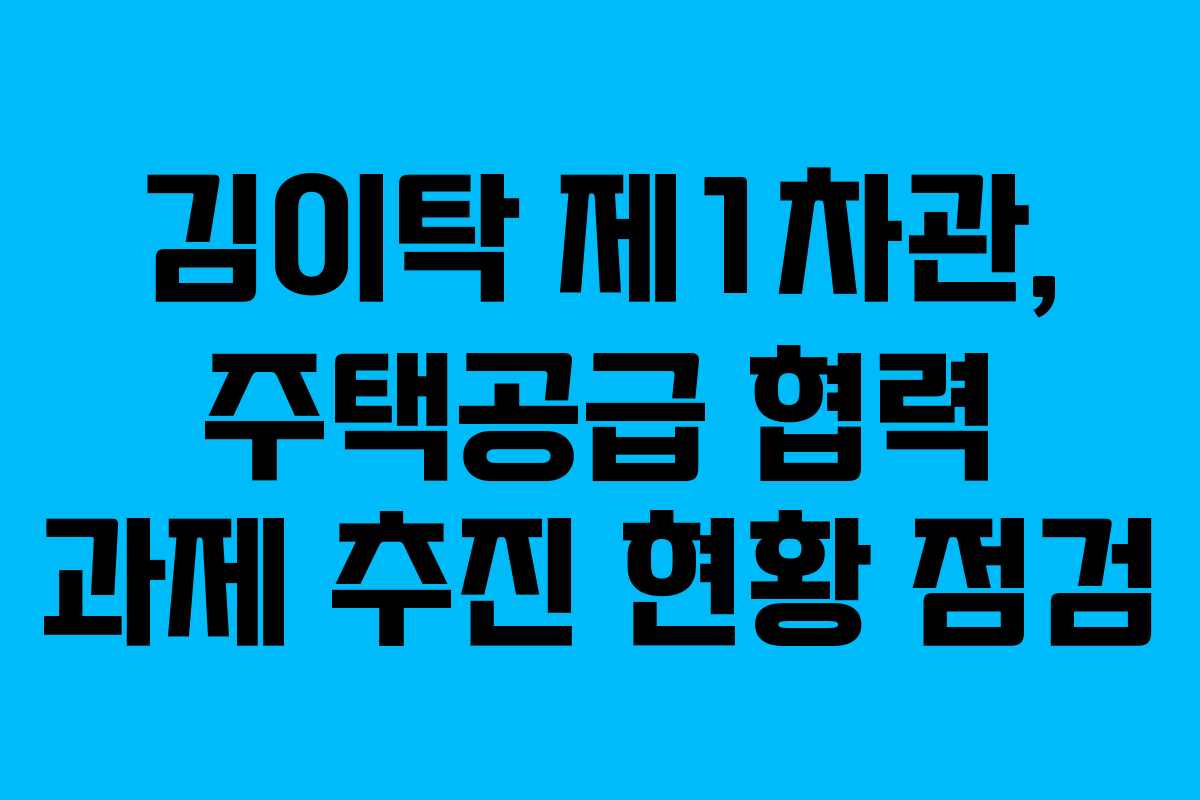 김이탁 제1차관, 주택공급 협력 과제 추진 현황 점검