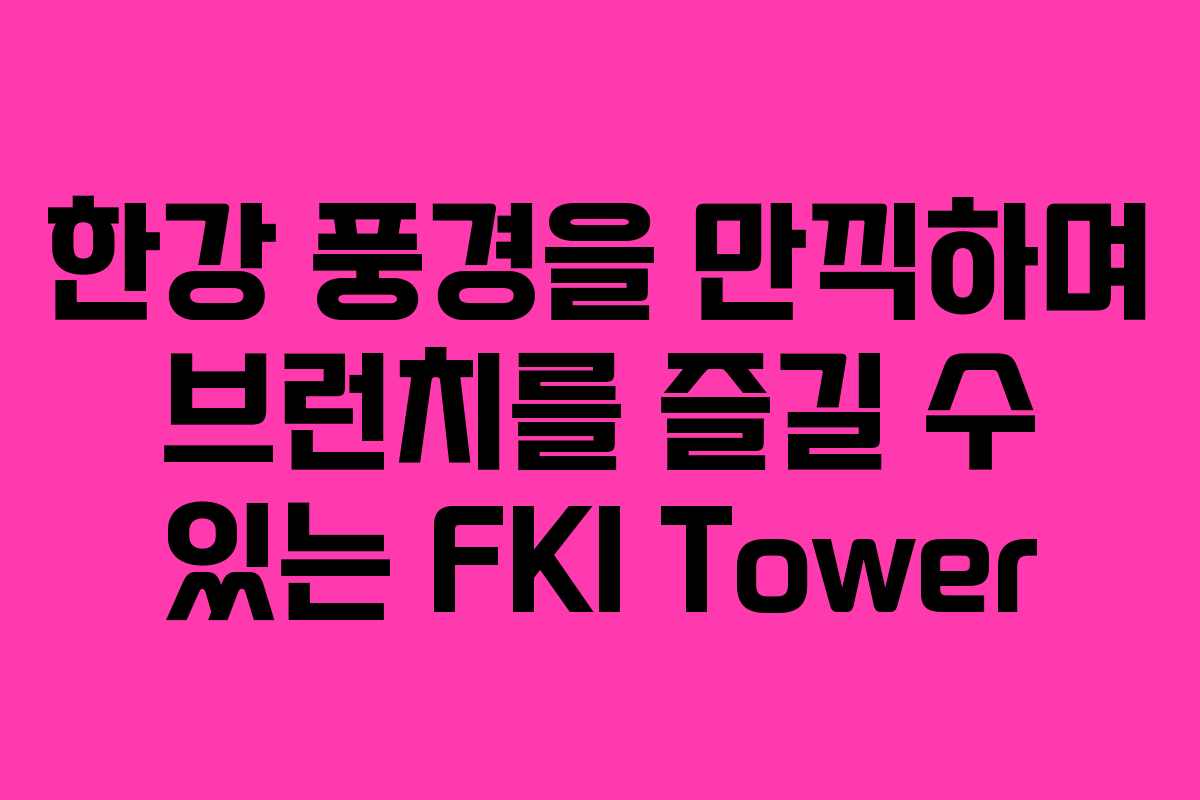 한강 풍경을 만끽하며 브런치를 즐길 수 있는 FKI Tower