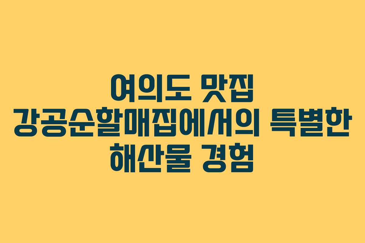 여의도 맛집 강공순할매집에서의 특별한 해산물 경험