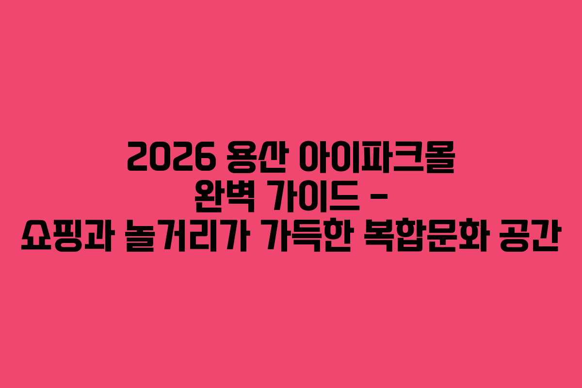 2026 용산 아이파크몰 완벽 가이드 – 쇼핑과 놀거리가 가득한 복합문화 공간