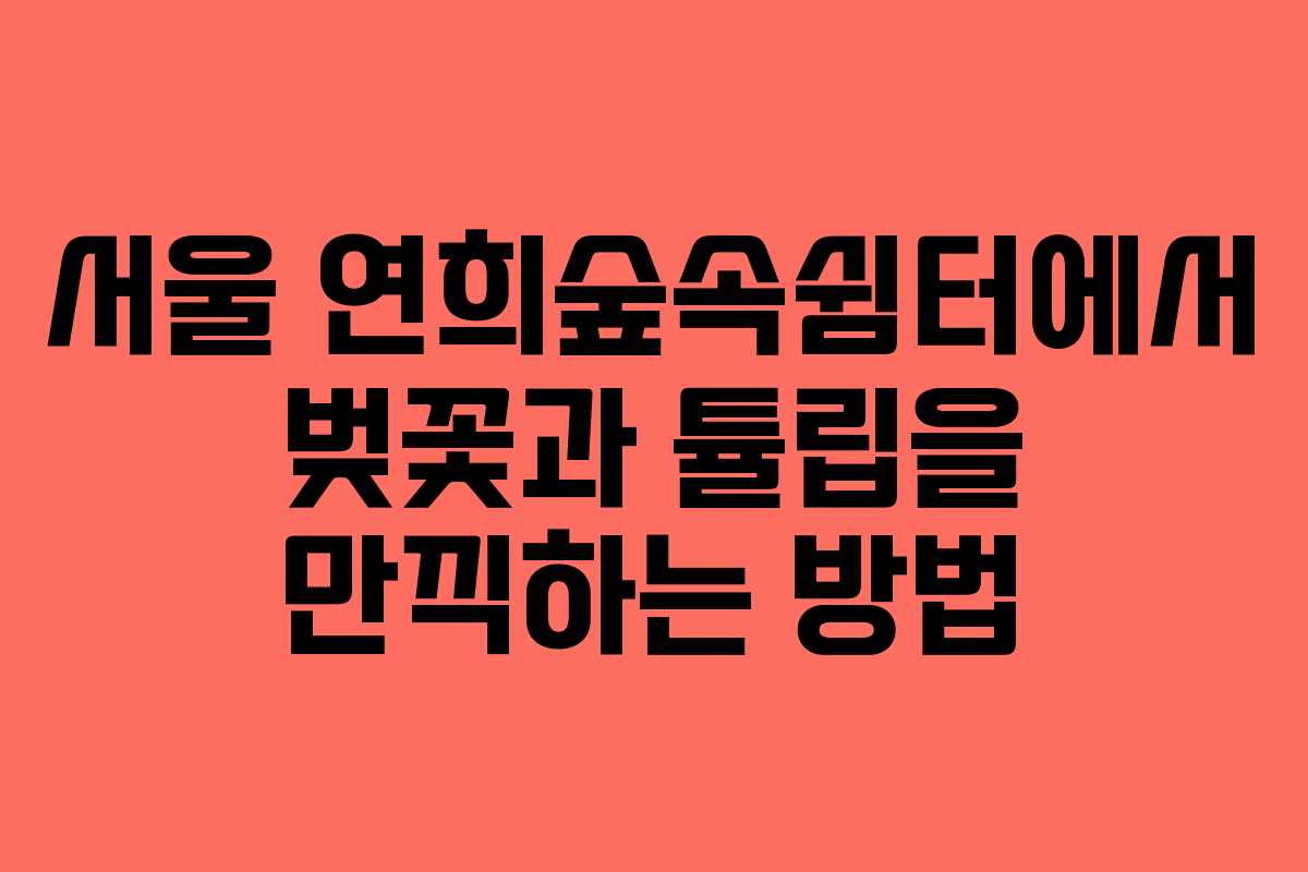 서울 연희숲속쉼터에서 벚꽃과 튤립을 만끽하는 방법