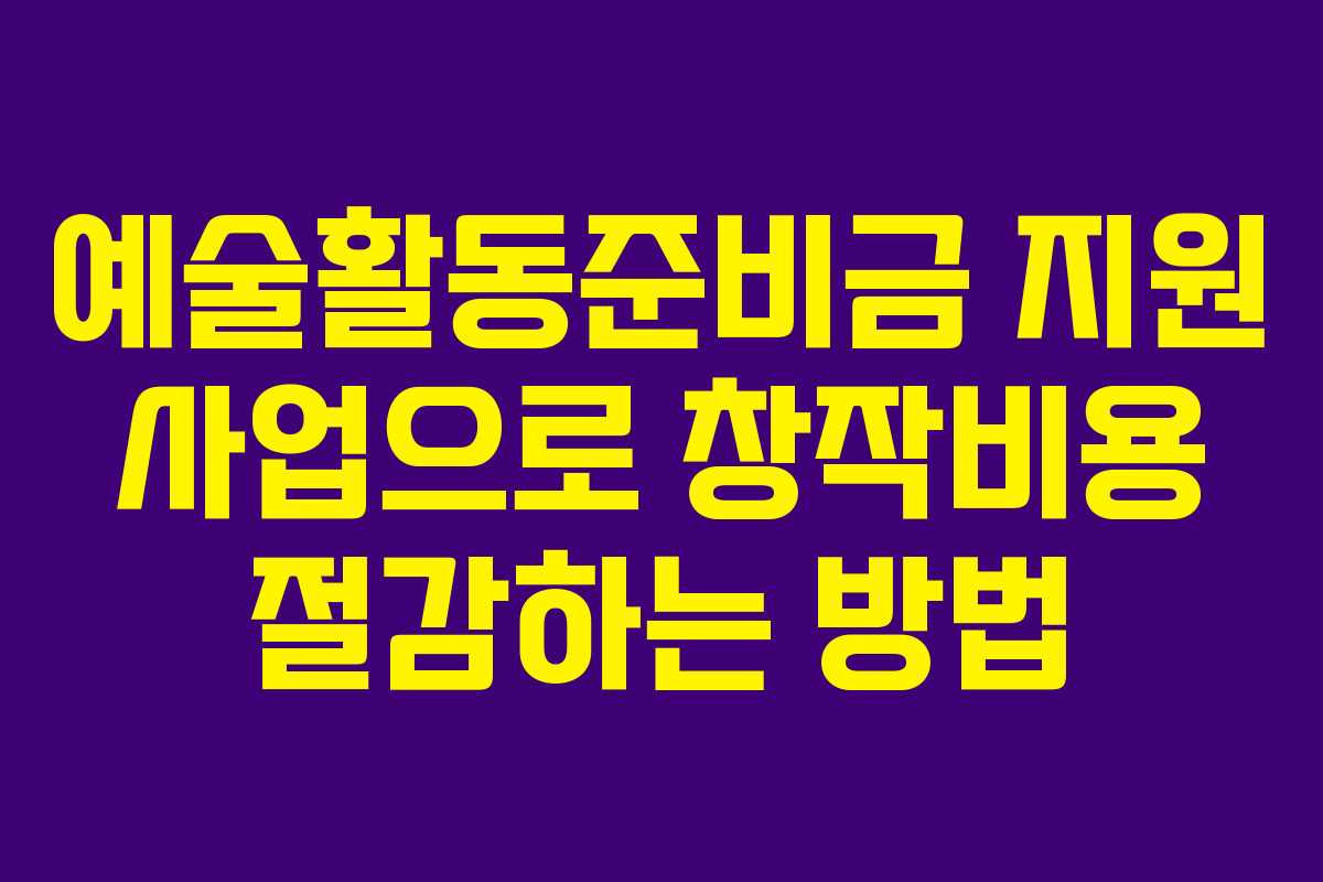 예술활동준비금 지원 사업으로 창작비용 절감하는 방법