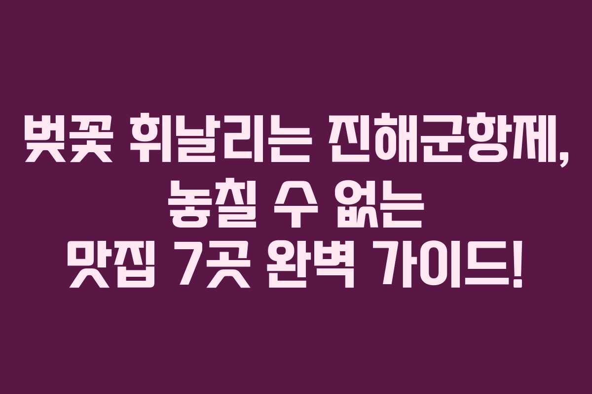 벚꽃 휘날리는 진해군항제, 놓칠 수 없는 맛집 7곳 완벽 가이드!