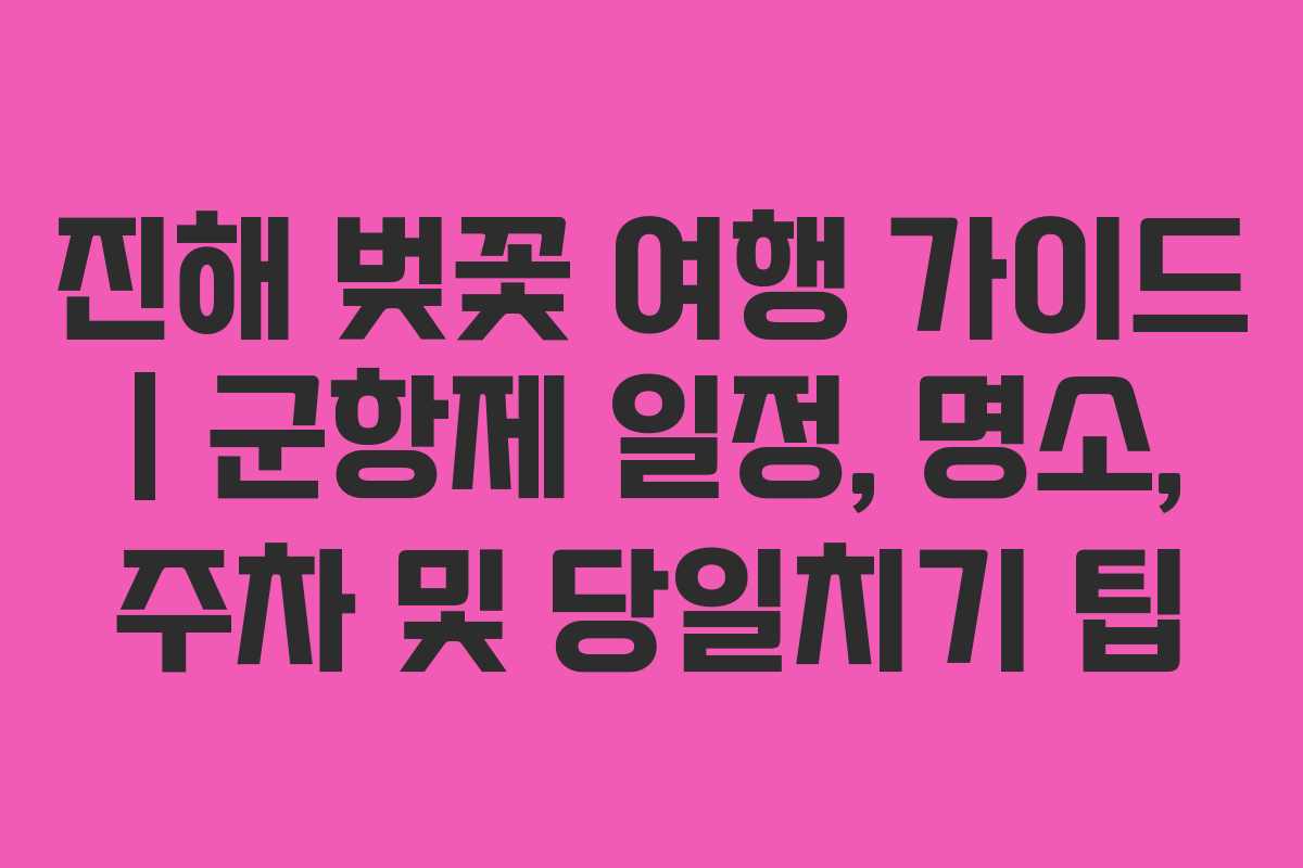 진해 벚꽃 여행 가이드 | 군항제 일정, 명소, 주차 및 당일치기 팁