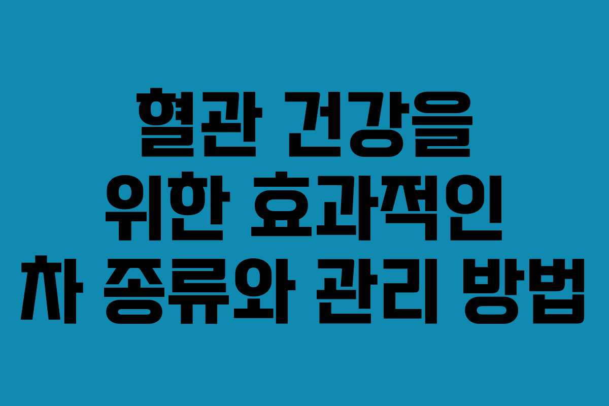 혈관 건강을 위한 효과적인 차 종류와 관리 방법
