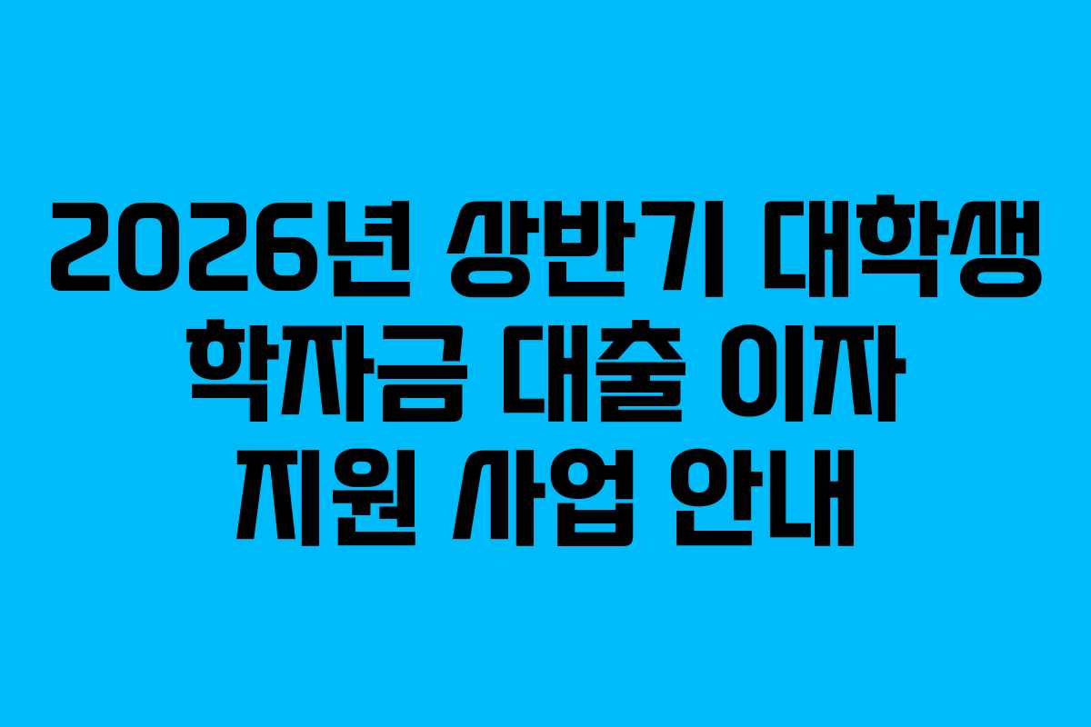 2026년 상반기 대학생 학자금 대출 이자 지원 사업 안내