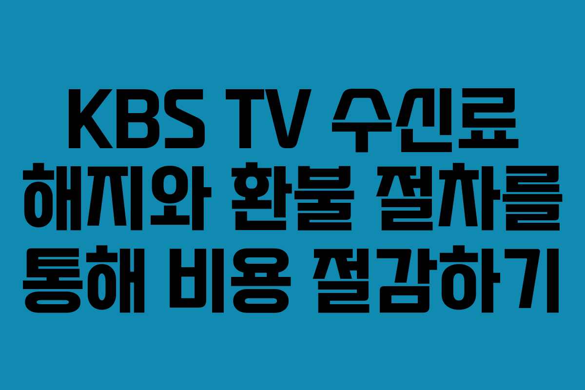 KBS TV 수신료 해지와 환불 절차를 통해 비용 절감하기