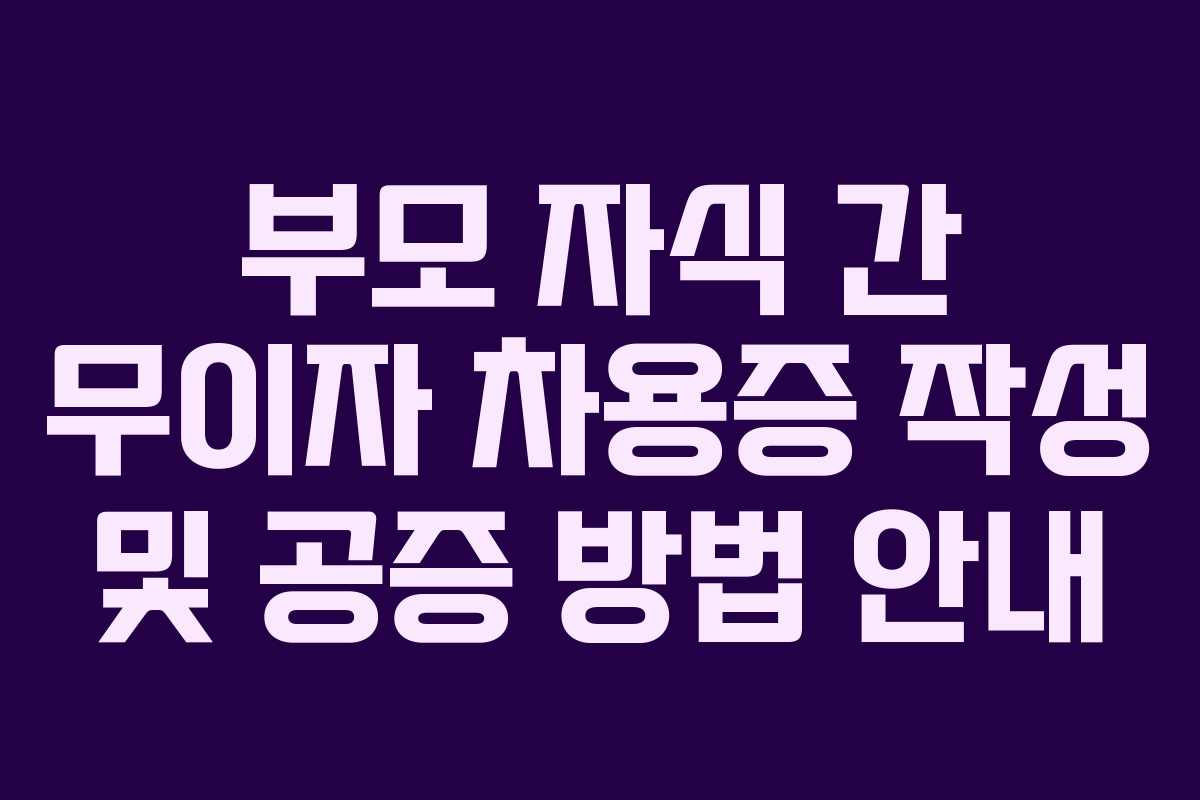 부모 자식 간 무이자 차용증 작성 및 공증 방법 안내
