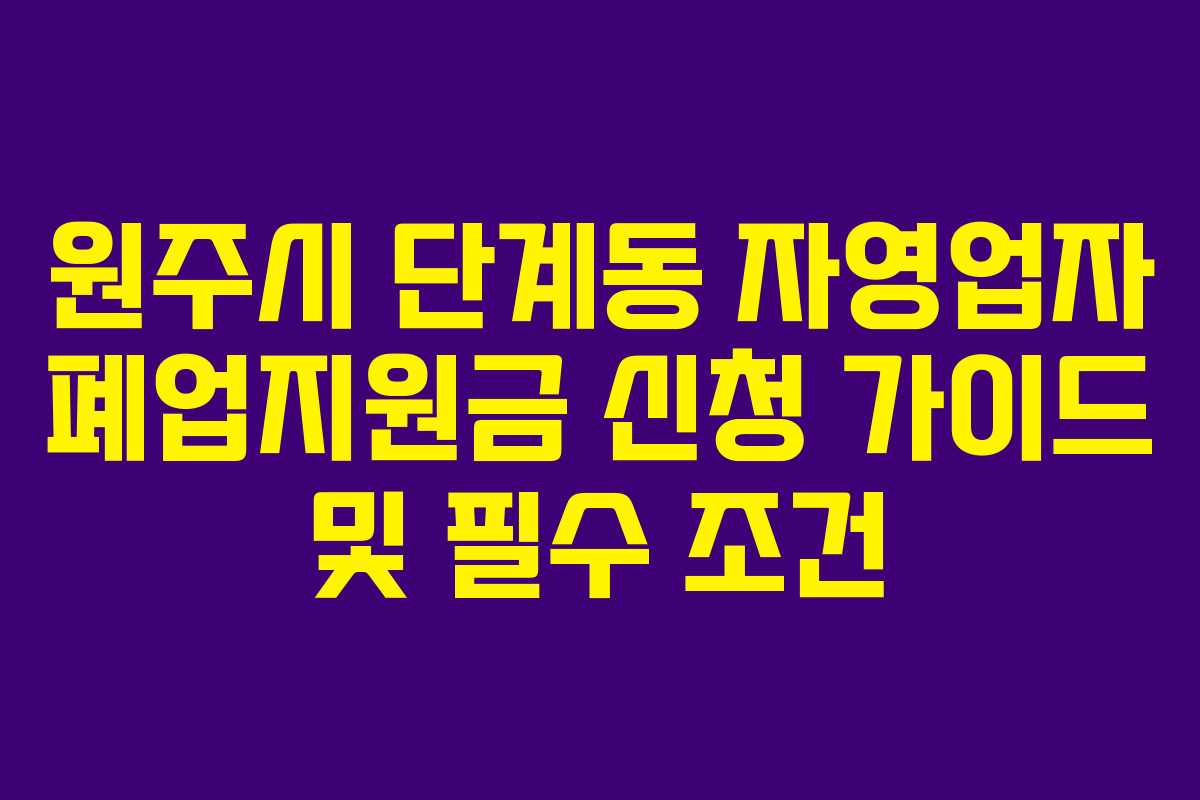 원주시 단계동 자영업자 폐업지원금 신청 가이드 및 필수 조건