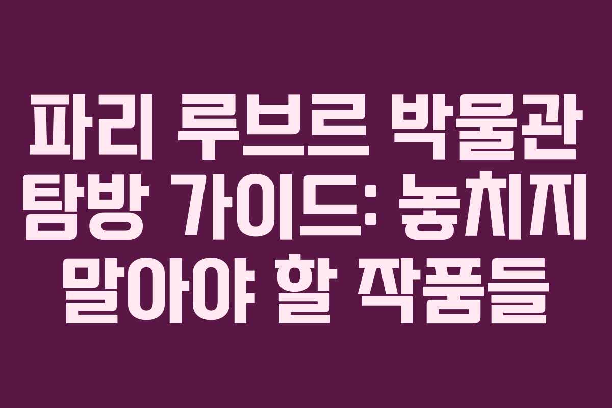 파리 루브르 박물관 탐방 가이드: 놓치지 말아야 할 작품들