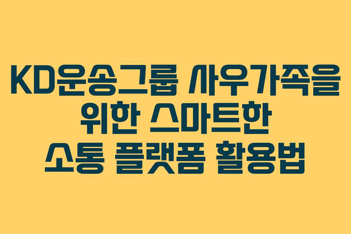 KD운송그룹 사우가족을 위한 스마트한 소통 플랫폼 활용법