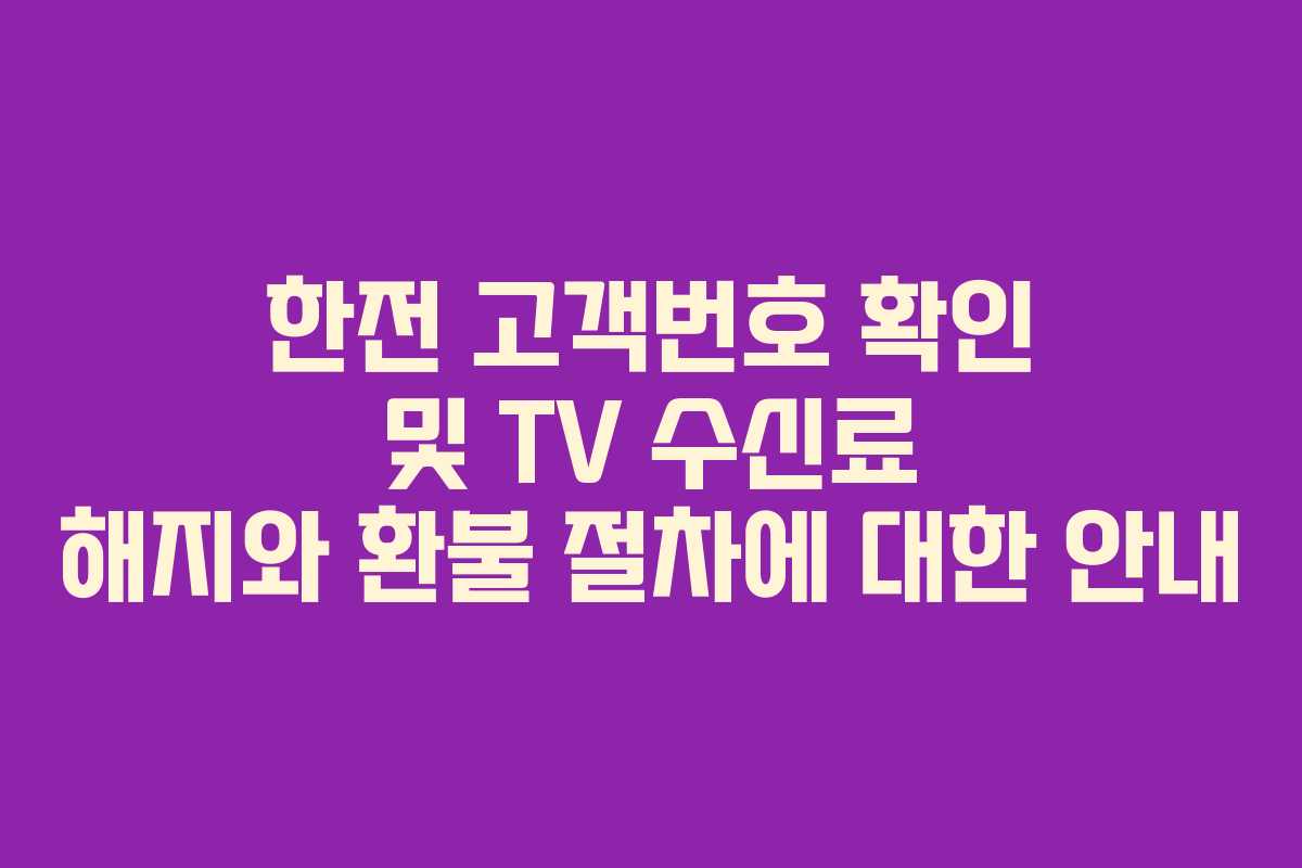 한전 고객번호 확인 및 TV 수신료 해지와 환불 절차에 대한 안내