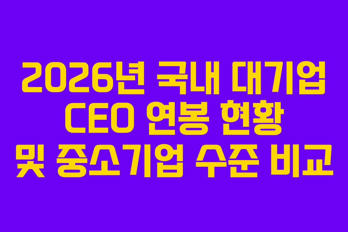 2026년 국내 대기업 CEO 연봉 현황 및 중소기업 수준 비교