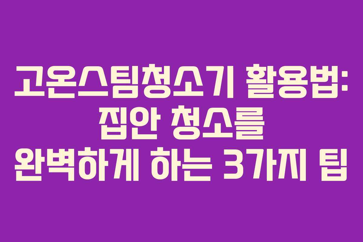 고온스팀청소기 활용법: 집안 청소를 완벽하게 하는 3가지 팁