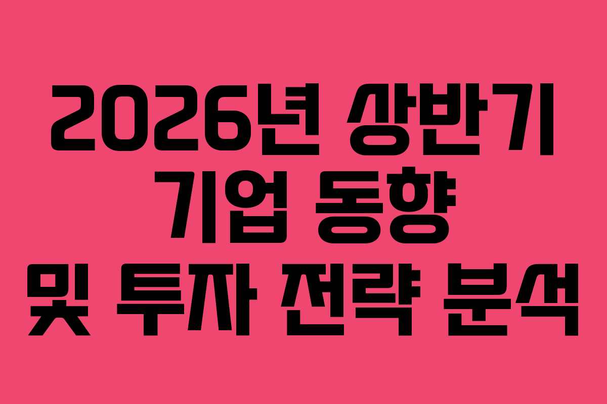 2026년 상반기 기업 동향 및 투자 전략 분석